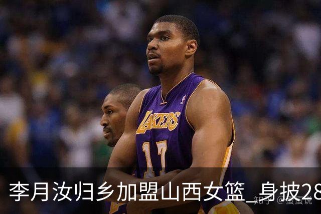 李月汝归乡加盟山西女篮 身披28号球衣开启新征程